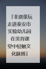 非遗童玩走进泰安市实验幼儿园 在美育课堂中轻触文化脉搏