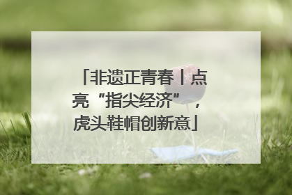 非遗正青春丨点亮“指尖经济”，虎头鞋帽创新意