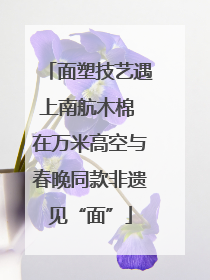 面塑技艺遇上南航木棉 在万米高空与春晚同款非遗见“面”