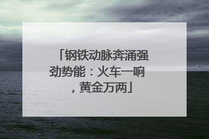 钢铁动脉奔涌强劲势能：火车一响，黄金万两