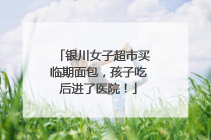 银川女子超市买临期面包，孩子吃后进了医院！