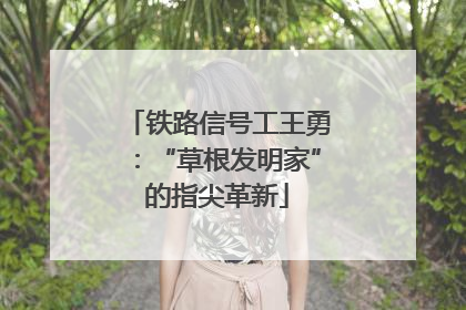 铁路信号工王勇：“草根发明家”的指尖革新