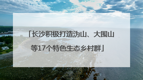 长沙积极打造沩山、大围山等17个特色生态乡村群