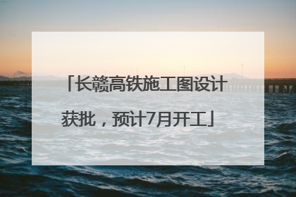 长赣高铁施工图设计获批，预计7月开工