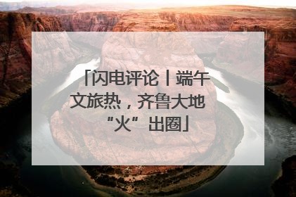 闪电评论丨端午文旅热，齐鲁大地“火”出圈