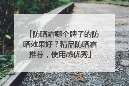 防晒霜哪个牌子的防晒效果好？精品防晒霜推荐，使用感优秀