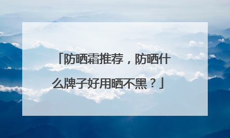 防晒霜推荐，防晒什么牌子好用晒不黑？