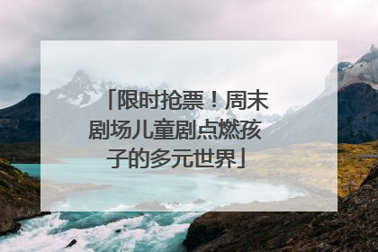 限时抢票！周末剧场儿童剧点燃孩子的多元世界