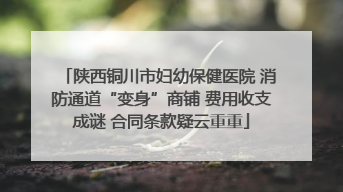 陕西铜川市妇幼保健医院 消防通道“变身”商铺 费用收支成谜 合同条款疑云重重