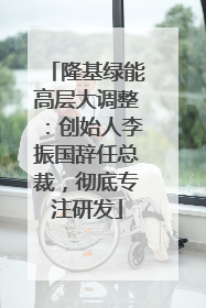 隆基绿能高层大调整：创始人李振国辞任总裁，彻底专注研发