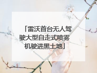 雷沃首台无人驾驶大型自走式喷雾机驶进黑土地