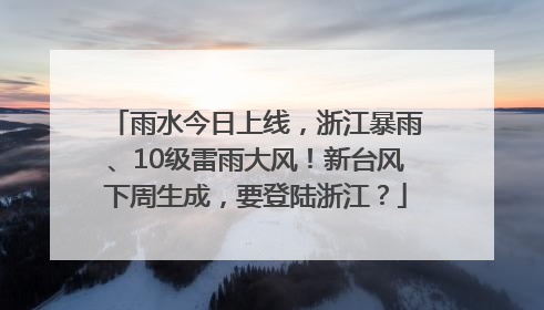 雨水今日上线，浙江暴雨、10级雷雨大风！新台风下周生成，要登陆浙江？