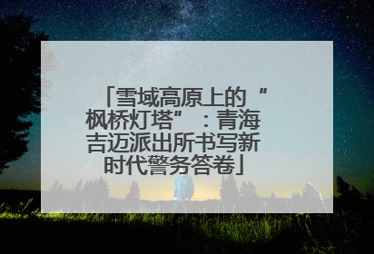 雪域高原上的“枫桥灯塔”：青海吉迈派出所书写新时代警务答卷