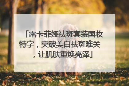 露卡菲娅祛斑套装国妆特字，突破美白祛斑难关，让肌肤重焕亮泽