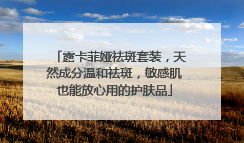 露卡菲娅祛斑套装，天然成分温和祛斑，敏感肌也能放心用的护肤品