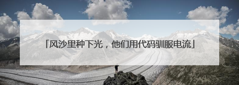 风沙里种下光，他们用代码驯服电流