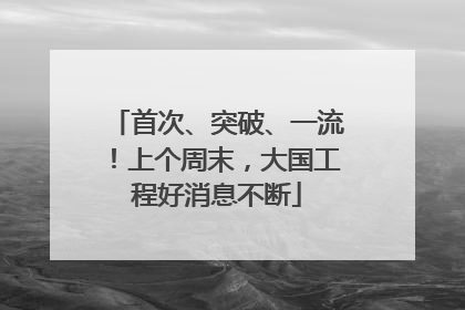 首次、突破、一流！上个周末，大国工程好消息不断