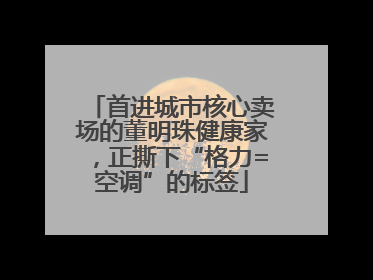 首进城市核心卖场的董明珠健康家，正撕下“格力=空调”的标签