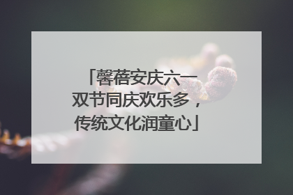馨蓓安庆六一 双节同庆欢乐多，传统文化润童心