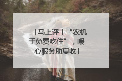 马上评丨“农机手免费吃住”，暖心服务助夏收