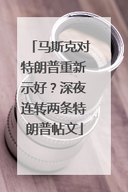 马斯克对特朗普重新示好？深夜连转两条特朗普帖文