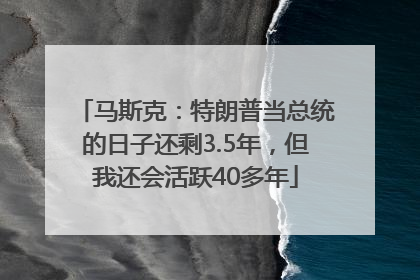 马斯克：特朗普当总统的日子还剩3.5年，但我还会活跃40多年