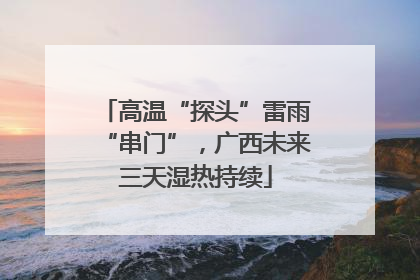 高温“探头”雷雨“串门”，广西未来三天湿热持续