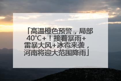 高温橙色预警，局部40℃+！接着暴雨+雷暴大风+冰雹来袭，河南将迎大范围降雨