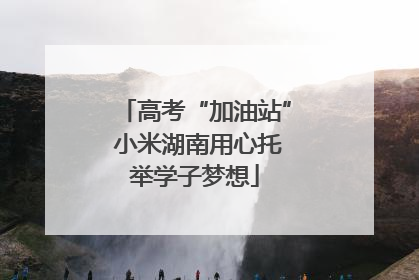 高考“加油站” 小米湖南用心托举学子梦想