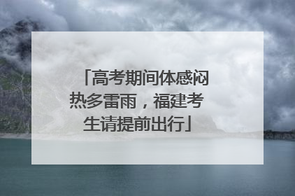 高考期间体感闷热多雷雨，福建考生请提前出行