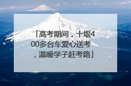 高考期间，十堰400多台车爱心送考，温暖学子赶考路