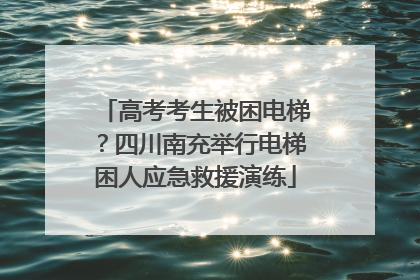 高考考生被困电梯？四川南充举行电梯困人应急救援演练