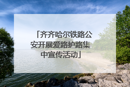 齐齐哈尔铁路公安开展爱路护路集中宣传活动