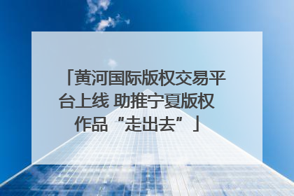 黄河国际版权交易平台上线 助推宁夏版权作品“走出去”