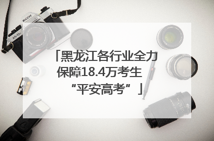 黑龙江各行业全力保障18.4万考生“平安高考”