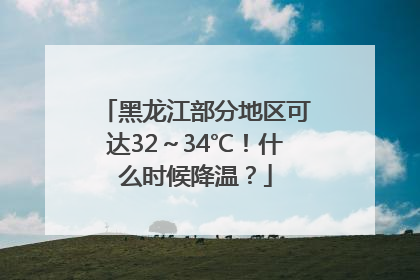 黑龙江部分地区可达32～34℃！什么时候降温？