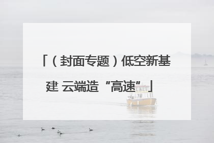 （封面专题）低空新基建 云端造“高速”