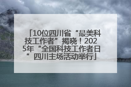 10位四川省“最美科技工作者”揭晓！2025年“全国科技工作者日”四川主场活动举行
