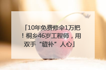 10年免费修伞1万把！桐乡46岁工程师，用双手“缝补”人心