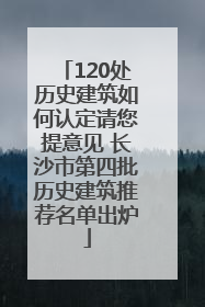 120处历史建筑如何认定请您提意见 长沙市第四批历史建筑推荐名单出炉
