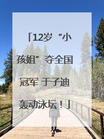 12岁“小孩姐”夺全国冠军 于子迪轰动泳坛！