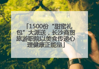 1500份“甜蜜礼包”大派送，长沙商贸旅游职院以美食传递心理健康正能量