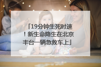19分钟生死时速！新生命降生在北京丰台一辆急救车上