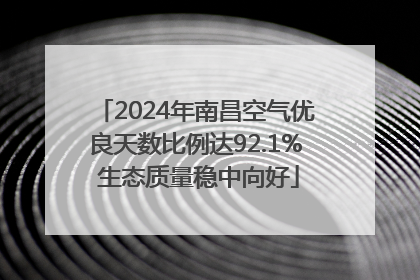 2024年南昌空气优良天数比例达92.1% 生态质量稳中向好