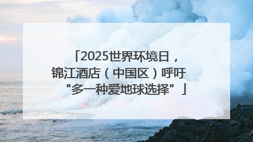 2025世界环境日，锦江酒店（中国区）呼吁“多一种爱地球选择”