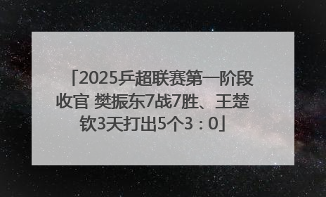 2025乒超联赛第一阶段收官 樊振东7战7胜、王楚钦3天打出5个3∶0