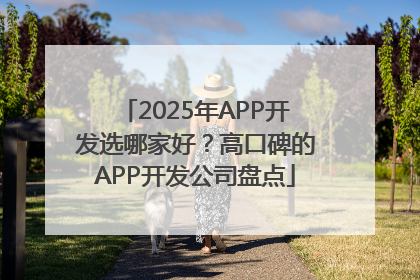 2025年APP开发选哪家好？高口碑的APP开发公司盘点