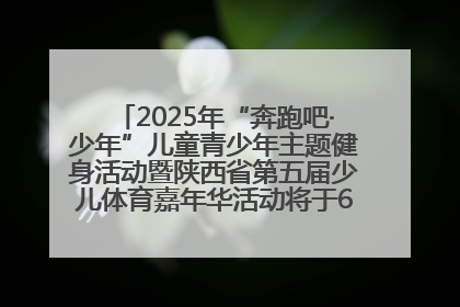2025年“奔跑吧·少年”儿童青少年主题健身活动暨陕西省第五届少儿体育嘉年华活动将于6月14日正式举办