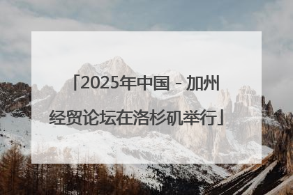2025年中国－加州经贸论坛在洛杉矶举行