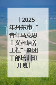 2025年丹东市“青年马克思主义者培养工程”暨团干部培训班开班